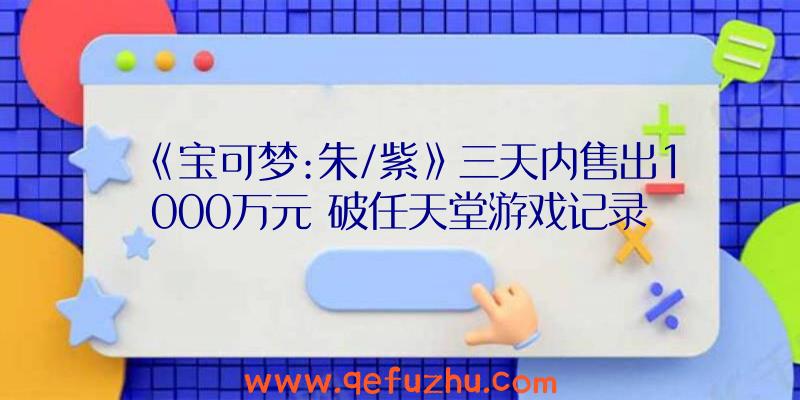 《宝可梦:朱/紫》三天内售出1000万元